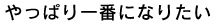 やっぱり一番になりたい